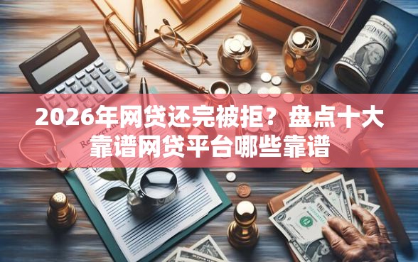 2026年网贷还完被拒？盘点十大靠谱网贷平台哪些靠谱