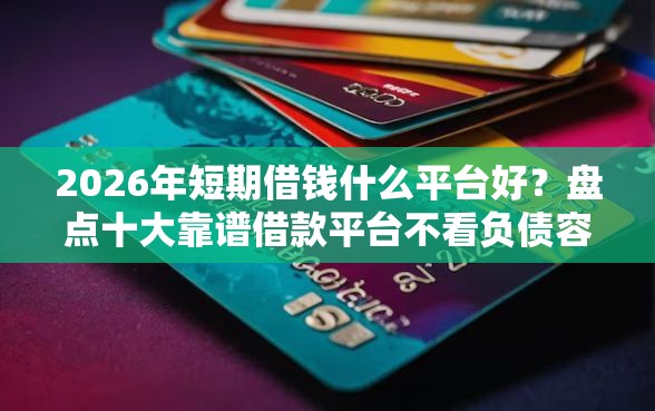 2026年短期借钱什么平台好？盘点十大靠谱借款平台不看负债容易借钱