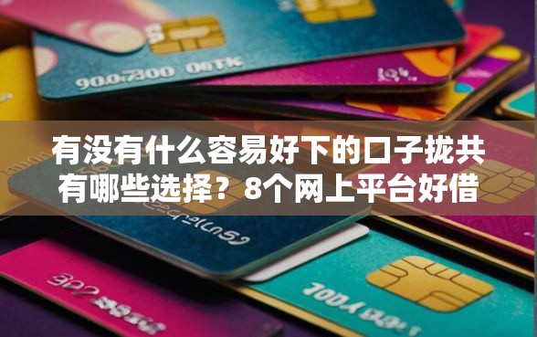 有没有什么容易好下的口子拢共有哪些选择？8个网上平台好借钱详解