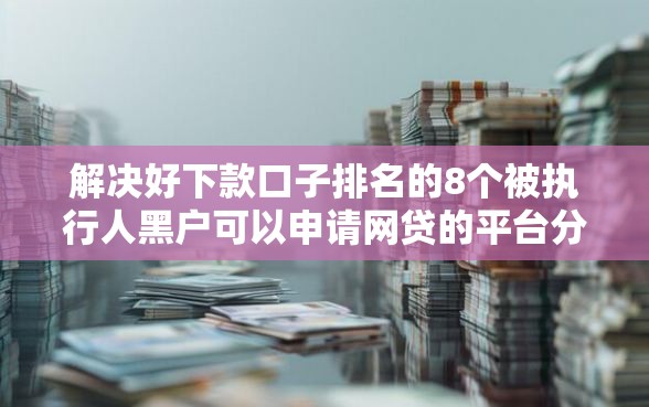 解决好下款口子排名的8个被执行人黑户可以申请网贷的平台分享