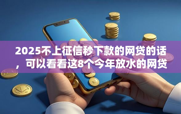 2025不上征信秒下款的网贷的话，可以看看这8个今年放水的网贷口子