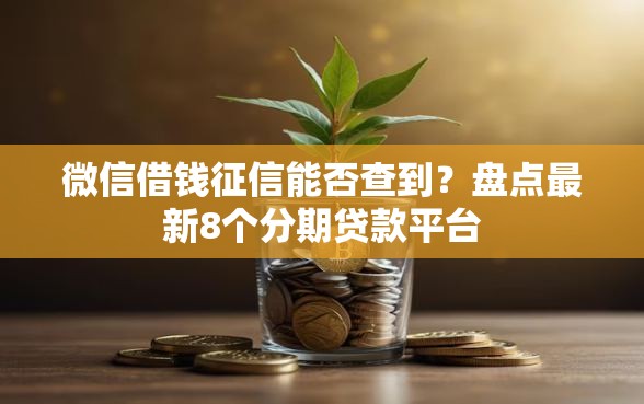 微信借钱征信能否查到？盘点最新8个分期贷款平台