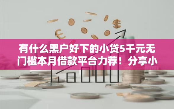 有什么黑户好下的小贷5千元无门槛本月借款平台力荐！分享小额网贷口子5千元无门槛借款