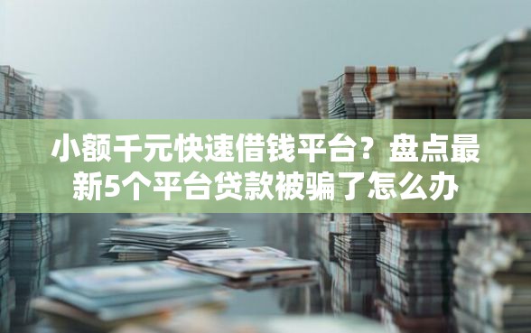 小额千元快速借钱平台？盘点最新5个平台贷款被骗了怎么办