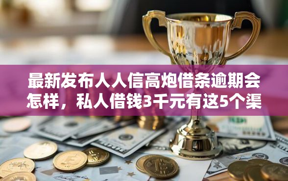 最新发布人人信高炮借条逾期会怎样，私人借钱3千元有这5个渠道
