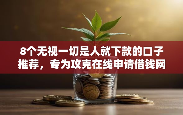 8个无视一切是人就下款的口子推荐，专为攻克在线申请借钱网页难题