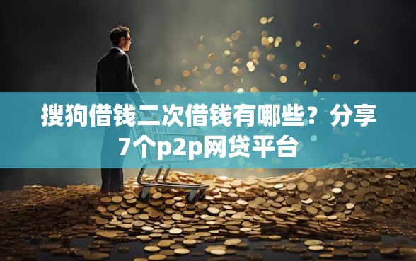 搜狗借钱二次借钱有哪些？分享7个p2p网贷平台