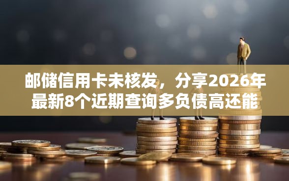 邮储信用卡未核发，分享2026年最新8个近期查询多负债高还能出额度的口子