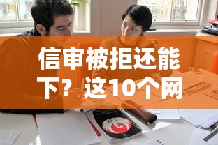 信审被拒还能下？这10个网贷申请平台值得一试