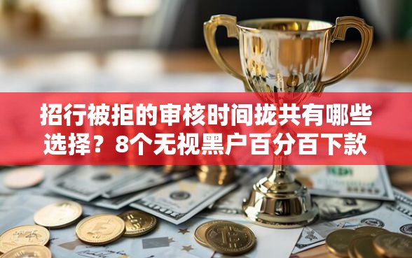 招行被拒的审核时间拢共有哪些选择？8个无视黑户百分百下款平台详解