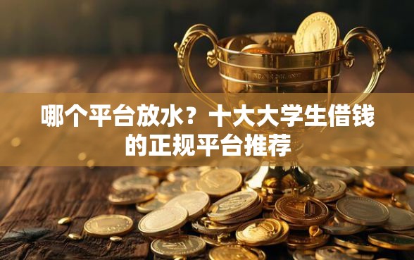 哪个平台放水？十大大学生借钱的正规平台推荐