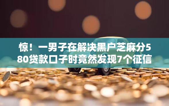 惊！一男子在解决黑户芝麻分580贷款口子时竟然发现7个征信瑕疵也能借网贷轻松下款的平台，事后分享了出来