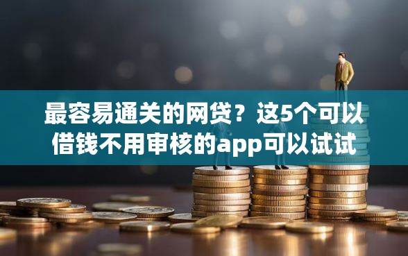 最容易通关的网贷？这5个可以借钱不用审核的app可以试试