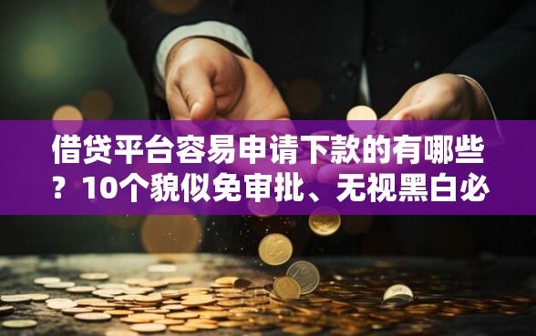 借贷平台容易申请下款的有哪些？10个貌似免审批、无视黑白必下款的网贷平台合集