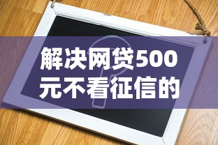 解决网贷500元不看征信的5个不查征信的口子分享