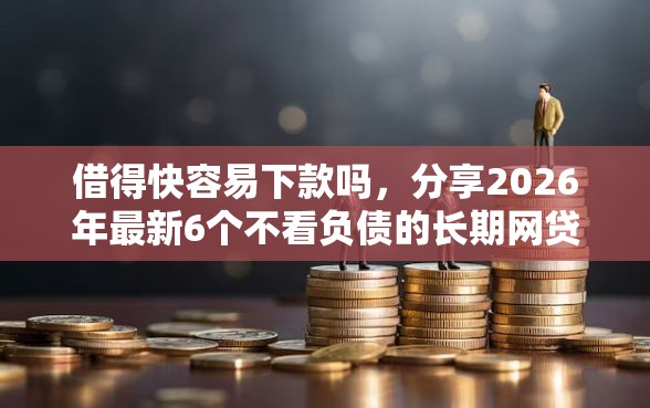 借得快容易下款吗，分享2026年最新6个不看负债的长期网贷软件