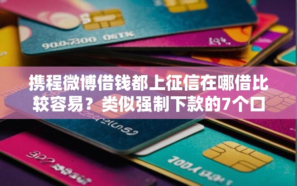 携程微博借钱都上征信在哪借比较容易？类似强制下款的7个口子参考