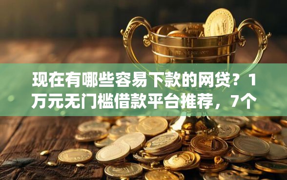 现在有哪些容易下款的网贷？1万元无门槛借款平台推荐，7个极速审核的网贷app盘点