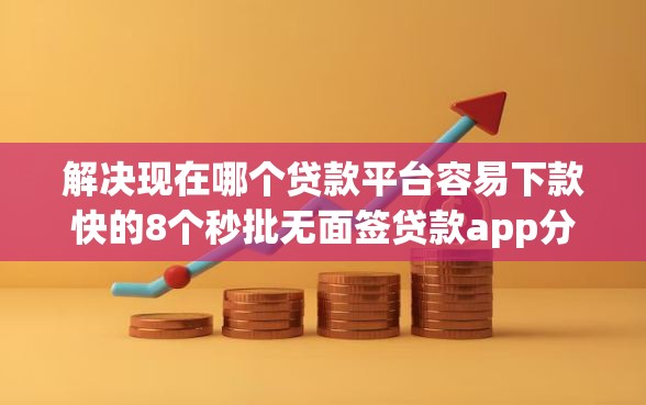 解决现在哪个贷款平台容易下款快的8个秒批无面签贷款app分享