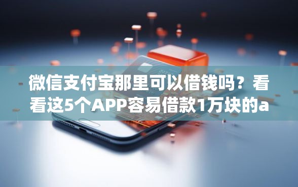 微信支付宝那里可以借钱吗？看看这5个APP容易借款1万块的app怎么样