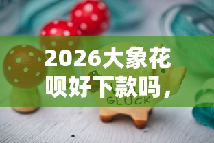 2026大象花呗好下款吗，差2000元就选这6个平台