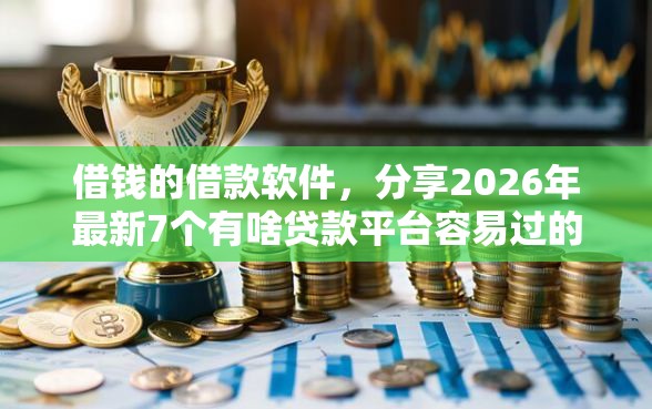 借钱的借款软件，分享2026年最新7个有啥贷款平台容易过的