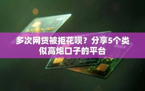 多次网贷被拒花呗？分享5个类似高炮口子的平台
