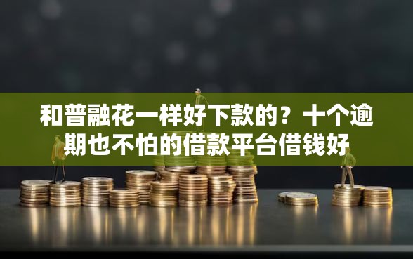 和普融花一样好下款的？十个逾期也不怕的借款平台借钱好