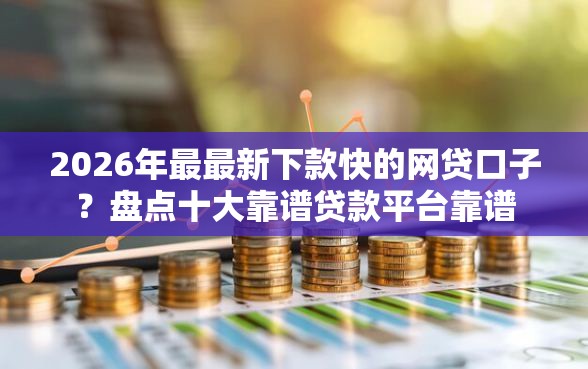 2026年最最新下款快的网贷口子？盘点十大靠谱贷款平台靠谱
