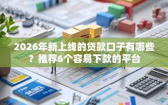 2026年新上线的贷款口子有哪些？推荐6个容易下款的平台