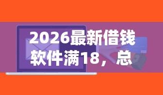 2026最新借钱软件满18，总结十个容易下款的小额贷款平台！