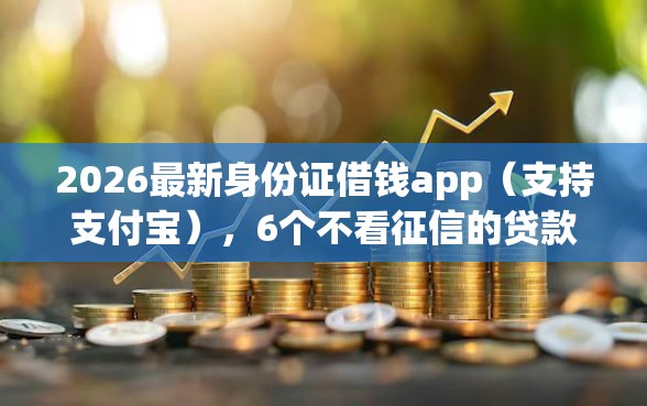 2026最新身份证借钱app（支持支付宝），6个不看征信的贷款平台无私分享