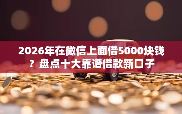 2026年在微信上面借5000块钱？盘点十大靠谱借款新口子