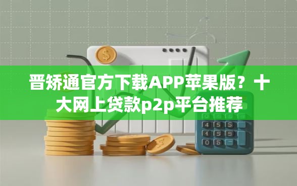 晋矫通官方下载APP苹果版？十大网上贷款p2p平台推荐