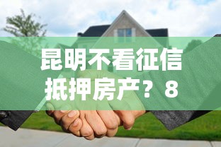 昆明不看征信抵押房产？8个靠谱有没有什么软件征信黑了可以贷款推荐