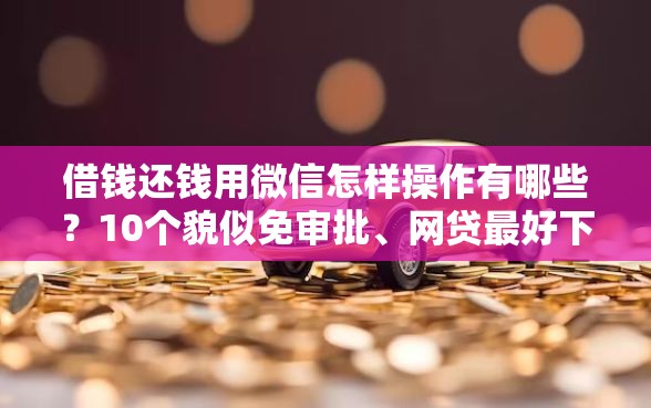 借钱还钱用微信怎样操作有哪些？10个貌似免审批、网贷最好下款的平台不看征信合集