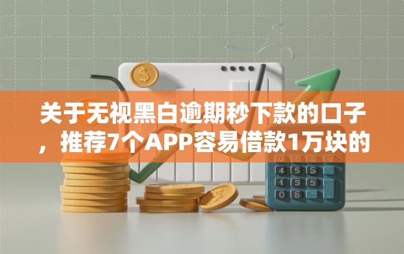 关于无视黑白逾期秒下款的口子，推荐7个APP容易借款1万块的口子给你
