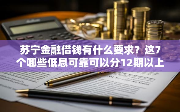 苏宁金融借钱有什么要求？这7个哪些低息可靠可以分12期以上的借款平台值得一试