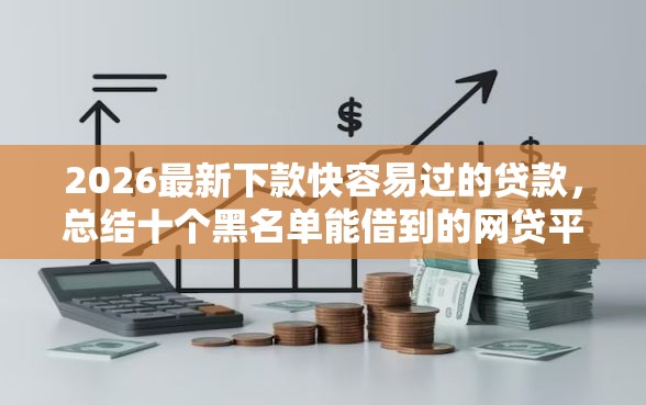 2026最新下款快容易过的贷款，总结十个黑名单能借到的网贷平台！