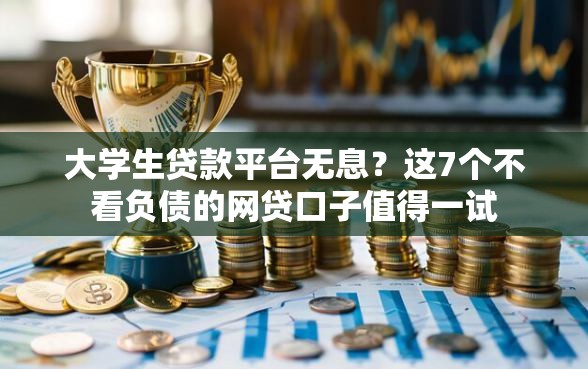 大学生贷款平台无息？这7个不看负债的网贷口子值得一试