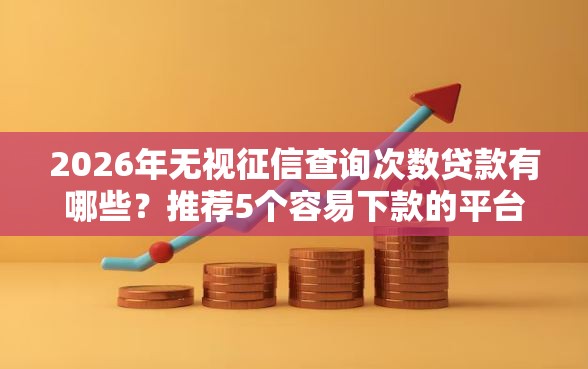 2026年无视征信查询次数贷款有哪些？推荐5个容易下款的平台