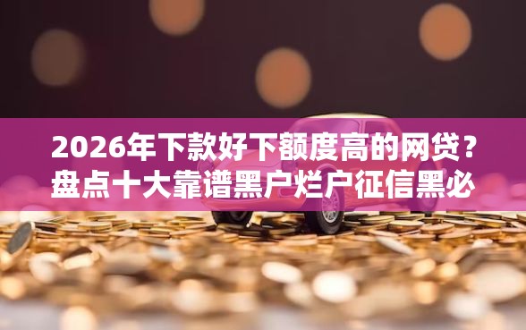2026年下款好下额度高的网贷？盘点十大靠谱黑户烂户征信黑必下款的口子