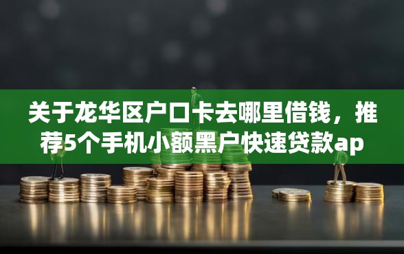 关于龙华区户口卡去哪里借钱，推荐5个手机小额黑户快速贷款app给你