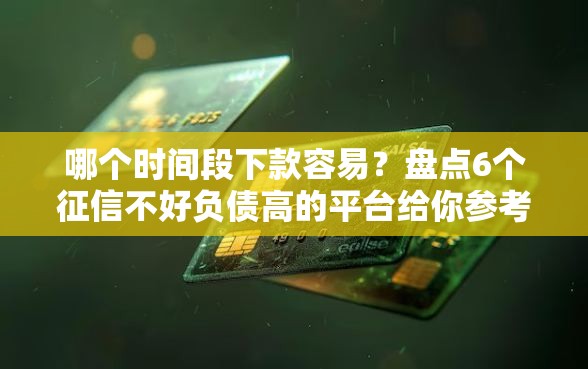 哪个时间段下款容易？盘点6个征信不好负债高的平台给你参考