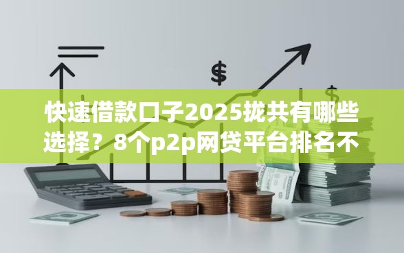 快速借款口子2025拢共有哪些选择？8个p2p网贷平台排名不分先后百强榜详解