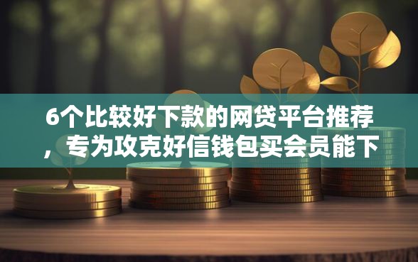 6个比较好下款的网贷平台推荐，专为攻克好信钱包买会员能下款吗难题