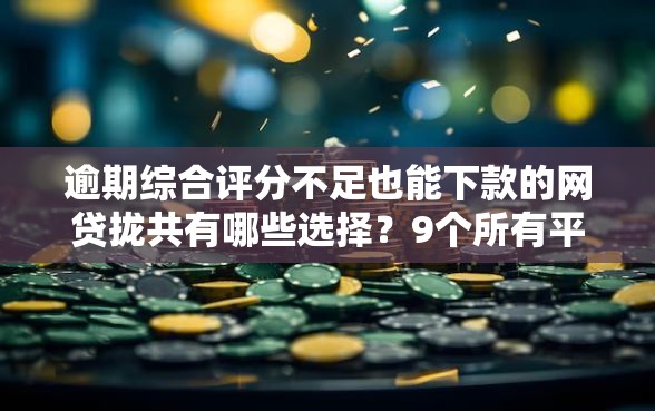 逾期综合评分不足也能下款的网贷拢共有哪些选择？9个所有平台都借不到钱了还能借到钱的平台详解
