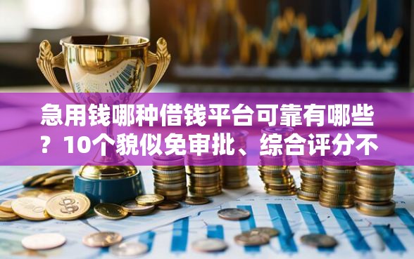 急用钱哪种借钱平台可靠有哪些？10个貌似免审批、综合评分不足也能下款的网贷合集