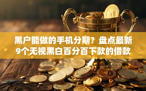 黑户能做的手机分期？盘点最新9个无视黑白百分百下款的借款app