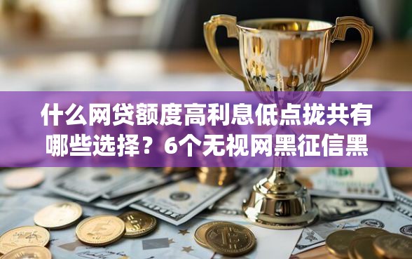 什么网贷额度高利息低点拢共有哪些选择？6个无视网黑征信黑3万贷款秒款app名单详解